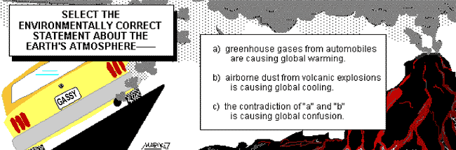 Cartoon of a fume-belching car and a lava-spewing volcano. Text says: Select the environmentally correct statement about the earth's atmosphere:  A. Greenhouse gases from automobiles are causing global warning.  B. airborne dust from volcanic explosions is causing global cooling.  C. The contradiction of a and b is causing global confusion.